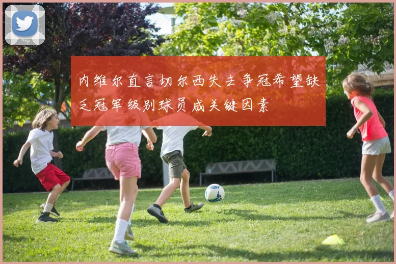 内维尔直言切尔西失去争冠希望缺乏冠军级别球员成关键因素
