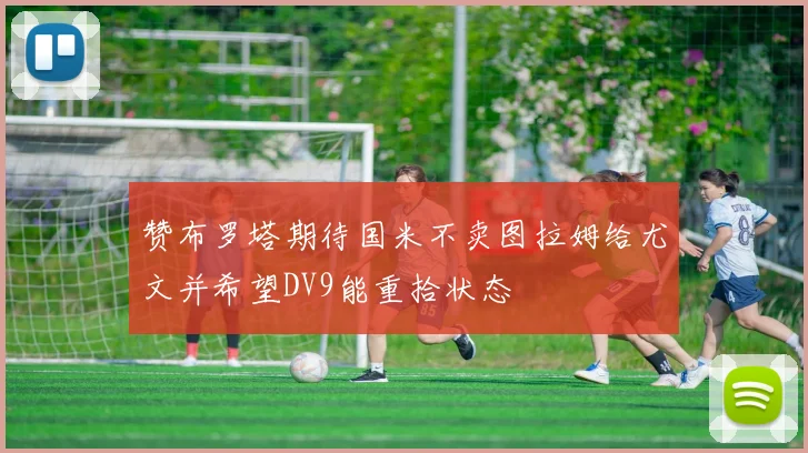 赞布罗塔期待国米不卖图拉姆给尤文并希望DV9能重拾状态