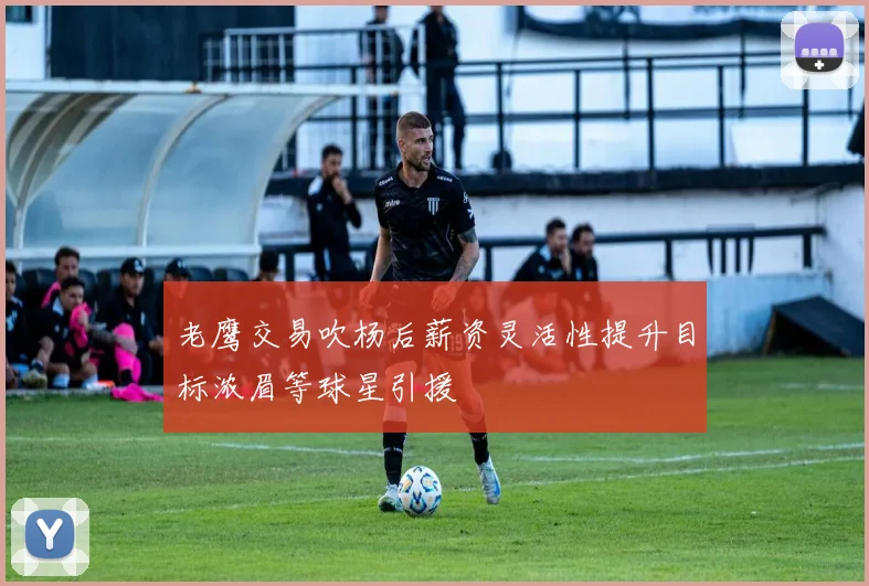老鹰交易吹杨后薪资灵活性提升目标浓眉等球星引援