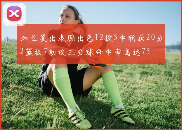 加兰复出表现出色12投5中斩获20分2篮板7助攻三分球命中率高达75