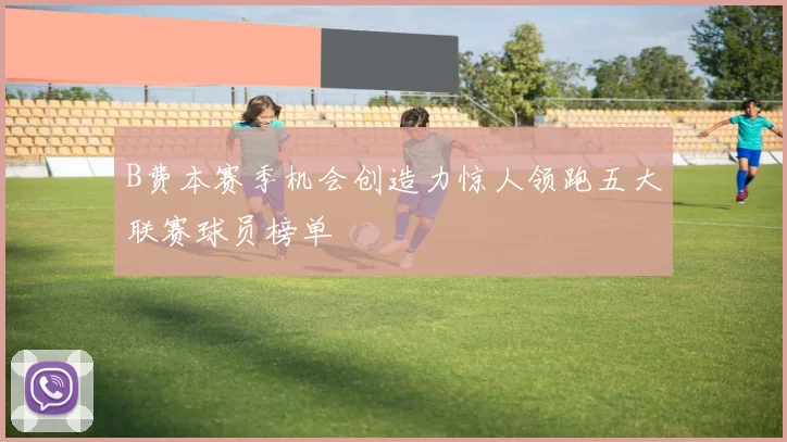 B费本赛季机会创造力惊人领跑五大联赛球员榜单