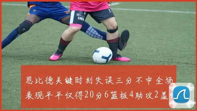 恩比德关键时刻失误三分不中全场表现平平仅得20分6篮板4助攻2盖帽