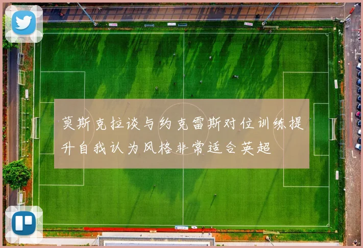 莫斯克拉谈与约克雷斯对位训练提升自我认为风格非常适合英超