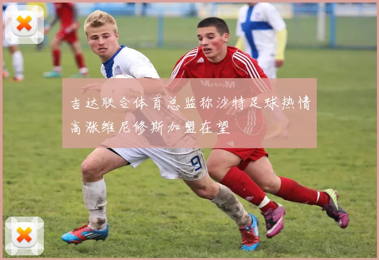 吉达联合体育总监称沙特足球热情高涨维尼修斯加盟在望