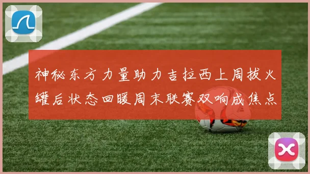 神秘东方力量助力吉拉西上周拔火罐后状态回暖周末联赛双响成焦点