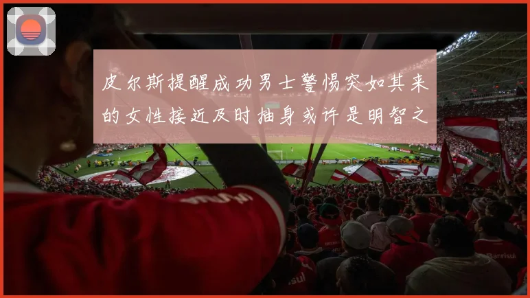 皮尔斯提醒成功男士警惕突如其来的女性接近及时抽身或许是明智之举