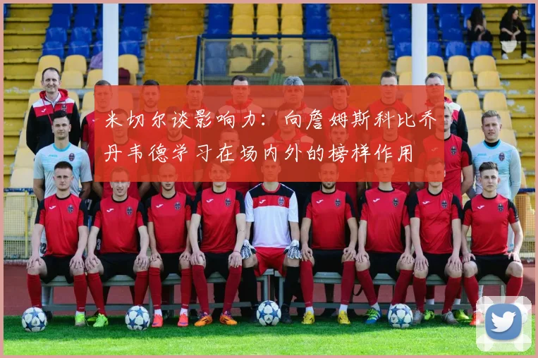 米切尔谈影响力：向詹姆斯科比乔丹韦德学习在场内外的榜样作用