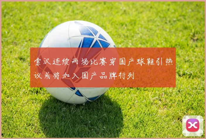 索汉连续两场比赛穿国产球鞋引热议或将加入国产品牌行列