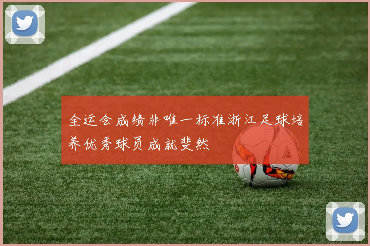 全运会成绩非唯一标准浙江足球培养优秀球员成就斐然