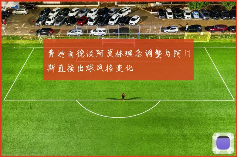 费迪南德谈阿莫林理念调整与阿门斯直接出球风格变化