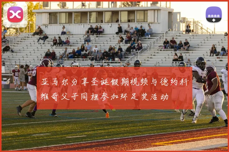 亚马尔分享圣诞假期视频与德约科维奇父子同框参加环足奖活动