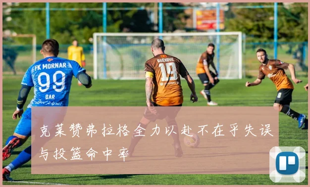 克莱赞弗拉格全力以赴不在乎失误与投篮命中率
