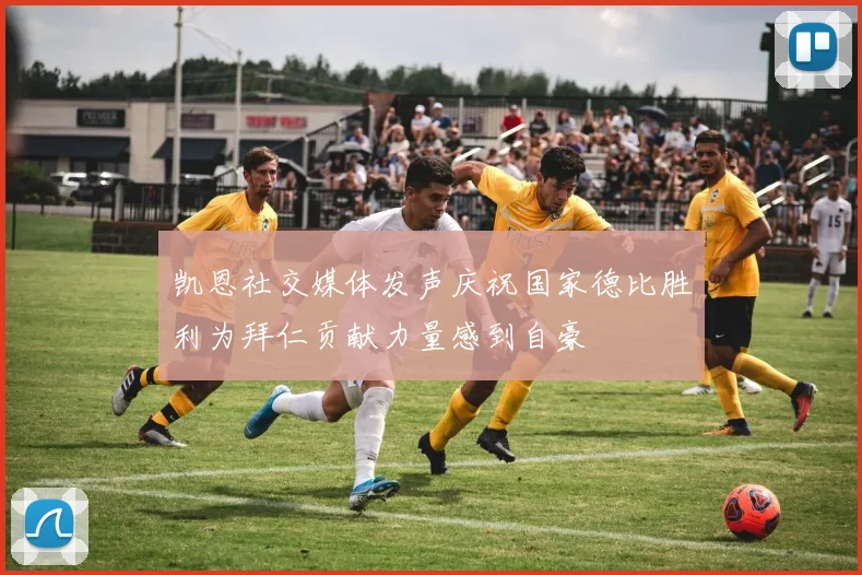 凯恩社交媒体发声庆祝国家德比胜利为拜仁贡献力量感到自豪