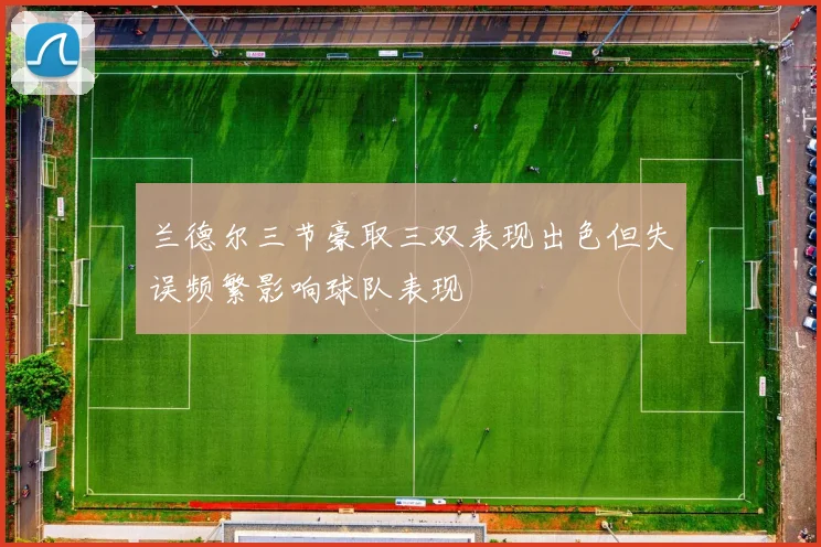 兰德尔三节豪取三双表现出色但失误频繁影响球队表现