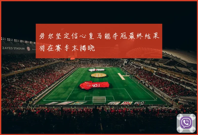 劳尔坚定信心皇马能夺冠最终结果将在赛季末揭晓