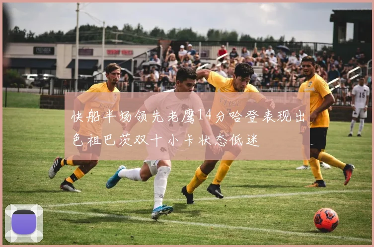 快船半场领先老鹰14分哈登表现出色祖巴茨双十小卡状态低迷