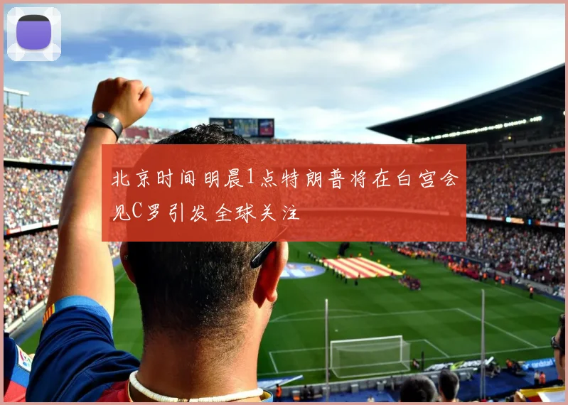 北京时间明晨1点特朗普将在白宫会见C罗引发全球关注