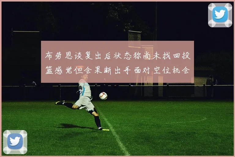 布劳恩谈复出后状态称尚未找回投篮感觉但会果断出手面对空位机会