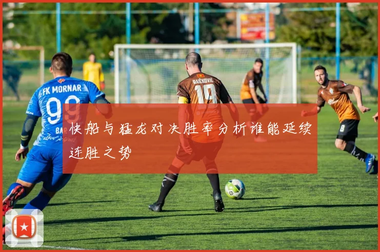 快船与猛龙对决胜率分析谁能延续连胜之势