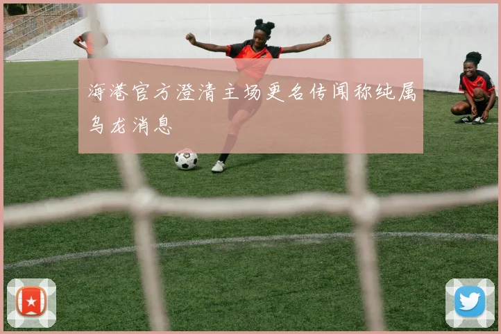 海港官方澄清主场更名传闻称纯属乌龙消息