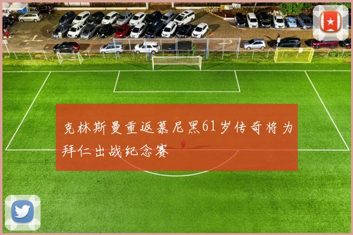 克林斯曼重返慕尼黑61岁传奇将为拜仁出战纪念赛