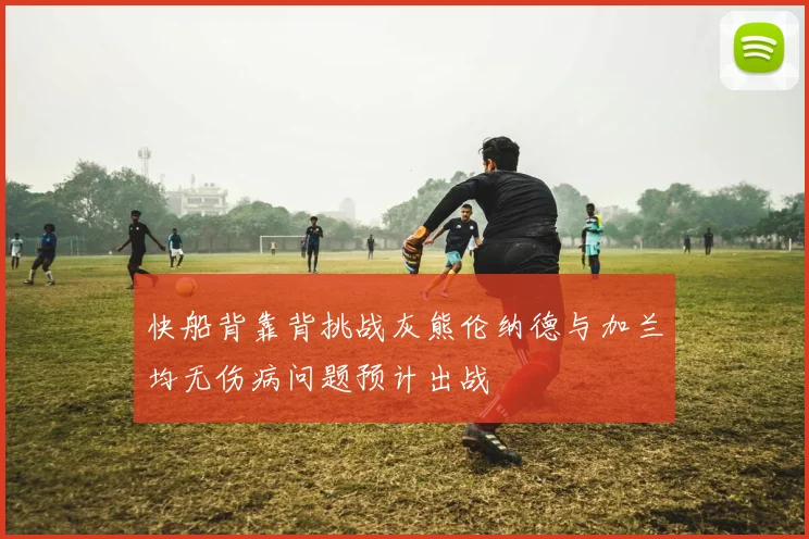 快船背靠背挑战灰熊伦纳德与加兰均无伤病问题预计出战